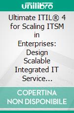 Ultimate ITIL® 4 for Scaling ITSM in Enterprises: Design Scalable Integrated IT Service Management Systems (ITSMs) with ITIL® 4, DevOps, Cloud, and Agile for Complex IT Ecosystems. E-book. Formato EPUB ebook