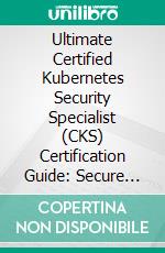 Ultimate Certified Kubernetes Security Specialist (CKS) Certification Guide: Secure Kubernetes Clusters, Harden Applications, and Achieve CKS Certification with Hands-On Labs and Real-World Scenarios. E-book. Formato EPUB ebook