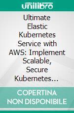 Ultimate Elastic Kubernetes Service with AWS: Implement Scalable, Secure Kubernetes Solutions on AWS EKS with Hands-on Architecture Design, Automation, Monitoring, and Performance Tuning. E-book. Formato EPUB ebook