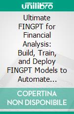 Ultimate FINGPT for Financial Analysis: Build, Train, and Deploy FINGPT Models to Automate Financial Reporting, Forecast Market Trends, Analyze Sentiment, and Drive Data-Driven Decision-Making. E-book. Formato EPUB ebook
