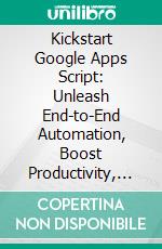 Kickstart Google Apps Script: Unleash End-to-End Automation, Boost Productivity, and Seamless Integration For Your Workspace with Google Apps Script. E-book. Formato EPUB ebook