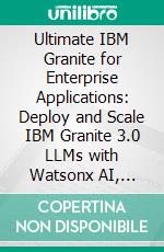 Ultimate IBM Granite for Enterprise Applications: Deploy and Scale IBM Granite 3.0 LLMs with Watsonx AI, GitHub, VSCode, and Ansible for Real-World Enterprise Applications. E-book. Formato EPUB ebook