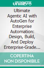 Ultimate Agentic AI with AutoGen for Enterprise Automation: Design, Build, And Deploy Enterprise-Grade AI Agents Using LLMs and AutoGen To Power Intelligent, Scalable Enterprise Automation. E-book. Formato EPUB ebook