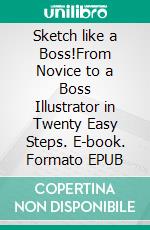 Sketch like a Boss!From Novice to a Boss Illustrator in Twenty Easy Steps. E-book. Formato EPUB ebook