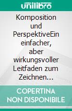 Komposition und PerspektiveEin einfacher, aber wirkungsvoller Leitfaden zum Zeichnen atemberaubender, ausdrucksstarker Skizzen. E-book. Formato EPUB