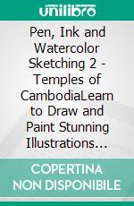 Pen, Ink and Watercolor Sketching 2 - Temples of CambodiaLearn to Draw and Paint Stunning Illustrations in 10 Step-by-Step Exercises. E-book. Formato EPUB ebook