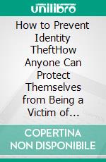 How to Prevent Identity TheftHow Anyone Can Protect Themselves from Being a Victim of Identity Theft. E-book. Formato EPUB ebook di Quincy Lesley Darren