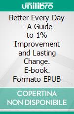 Better Every Day - A Guide to 1% Improvement and Lasting Change. E-book. Formato EPUB ebook
