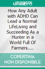 How Any Adult with ADHD Can Lead a Normal LifeLiving and Succeeding As a Hunter in a World Full Of Farmers. E-book. Formato EPUB ebook di PHOEBE BELINDA REYNOLDS