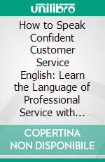 How to Speak Confident Customer Service English: Learn the Language of Professional Service with Confidence and Clarity. E-book. Formato EPUB ebook