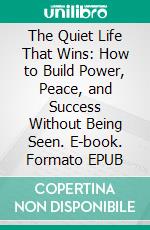 The Quiet Life That Wins: How to Build Power, Peace, and Success Without Being Seen. E-book. Formato EPUB ebook
