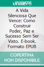 A Vida Silenciosa Que Vence: Como Construir Poder, Paz e Sucesso Sem Ser Visto. E-book. Formato EPUB ebook