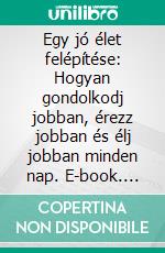 Egy jó élet felépítése: Hogyan gondolkodj jobban, érezz jobban és élj jobban minden nap. E-book. Formato EPUB ebook