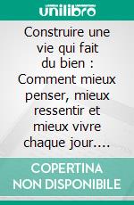Construire une vie qui fait du bien : Comment mieux penser, mieux ressentir et mieux vivre chaque jour. E-book. Formato EPUB ebook