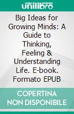 Big Ideas for Growing Minds: A Guide to Thinking, Feeling & Understanding Life. E-book. Formato EPUB ebook