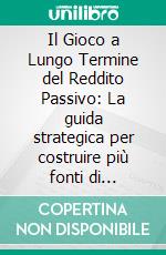 Il Gioco a Lungo Termine del Reddito Passivo: La guida strategica per costruire più fonti di reddito. E-book. Formato EPUB ebook
