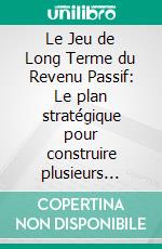Le Jeu de Long Terme du Revenu Passif: Le plan stratégique pour construire plusieurs sources de revenus. E-book. Formato EPUB ebook