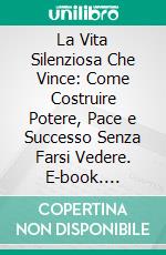 La Vita Silenziosa Che Vince: Come Costruire Potere, Pace e Successo Senza Farsi Vedere. E-book. Formato EPUB ebook