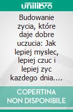 Budowanie zycia, które daje dobre uczucia: Jak lepiej myslec, lepiej czuc i lepiej zyc kazdego dnia. E-book. Formato EPUB ebook
