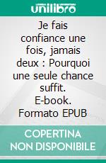 Je fais confiance une fois, jamais deux : Pourquoi une seule chance suffit. E-book. Formato EPUB ebook