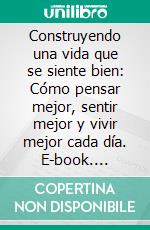 Construyendo una vida que se siente bien: Cómo pensar mejor, sentir mejor y vivir mejor cada día. E-book. Formato EPUB ebook