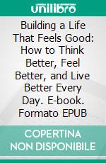 Building a Life That Feels Good: How to Think Better, Feel Better, and Live Better Every Day. E-book. Formato EPUB ebook