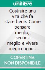 Costruire una vita che fa stare bene: Come pensare meglio, sentirsi meglio e vivere meglio ogni giorno. E-book. Formato EPUB ebook