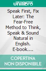 Speak First, Fix Later: The Fear-Free Method to Think, Speak & Sound Natural in English. E-book. Formato EPUB ebook