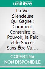 La Vie Silencieuse Qui Gagne : Comment Construire le Pouvoir, la Paix et le Succès Sans Être Vu. E-book. Formato EPUB ebook