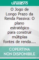 O Jogo de Longo Prazo da Renda Passiva: O plano estratégico para construir múltiplas fontes de renda. E-book. Formato EPUB ebook