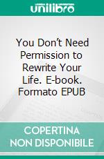 You Don’t Need Permission to Rewrite Your Life. E-book. Formato EPUB ebook