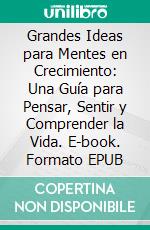Grandes Ideas para Mentes en Crecimiento: Una Guía para Pensar, Sentir y Comprender la Vida. E-book. Formato EPUB ebook