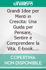 Grandi Idee per Menti in Crescita: Una Guida per Pensare, Sentire e Comprendere la Vita. E-book. Formato EPUB ebook