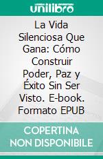 La Vida Silenciosa Que Gana: Cómo Construir Poder, Paz y Éxito Sin Ser Visto. E-book. Formato EPUB ebook