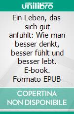 Ein Leben, das sich gut anfühlt: Wie man besser denkt, besser fühlt und besser lebt. E-book. Formato EPUB ebook