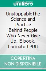 UnstoppableThe Science and Practice Behind People Who Never Give Up. E-book. Formato EPUB ebook