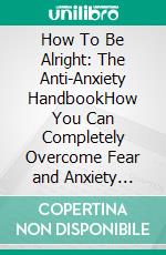 How To Be Alright: The Anti-Anxiety HandbookHow You Can Completely Overcome Fear and Anxiety Faster Than You Thought Possible. E-book. Formato EPUB ebook di Quincy Lesley Darren