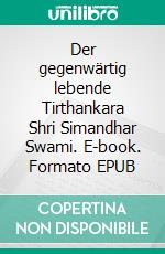Der gegenwärtig lebende Tirthankara Shri Simandhar Swami. E-book. Formato EPUB ebook