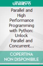 Parallel and High Performance Programming with Python: Unlock Parallel and Concurrent Programming in Python using Multithreading, CUDA, Pytorch, and Dask. E-book. Formato EPUB ebook