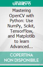 Mastering OpenCV with Python: Use NumPy, Scikit, TensorFlow, and Matplotlib to learn Advanced algorithms for Machine Learning through a set of Practical Projects. E-book. Formato EPUB