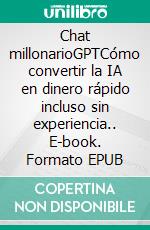 Chat millonarioGPTCómo convertir la IA en dinero rápido incluso sin experiencia.. E-book. Formato EPUB ebook