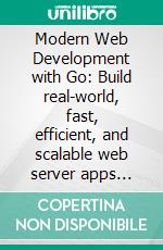 Modern Web Development with Go: Build real-world, fast, efficient, and scalable web server apps using Go programming language. E-book. Formato EPUB ebook