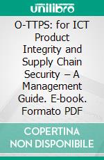 O-TTPS: for ICT Product Integrity and Supply Chain Security – A Management Guide. E-book. Formato PDF ebook