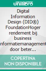 Digital Information Design (DID®) FoundationHoger rendement bij business informatiemanagement door beter gebruik van informatie en technologie. E-book. Formato PDF ebook