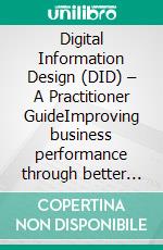 Digital Information Design (DID) – A Practitioner GuideImproving business performance through better use of information and technology. E-book. Formato PDF ebook