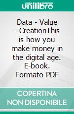 Data - Value - CreationThis is how you make money in the digital age. E-book. Formato PDF ebook