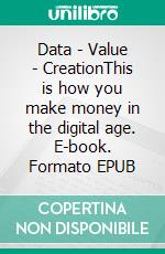 Data - Value - CreationThis is how you make money in the digital age. E-book. Formato EPUB ebook