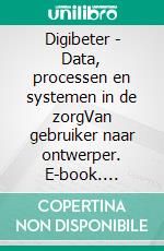 Digibeter - Data, processen en systemen in de zorgVan gebruiker naar ontwerper. E-book. Formato PDF ebook