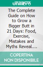 The Complete Guide on How to Grow a Bigger Butt in 21 Days: Food, Exercise, Mistakes and Myths Reveal. E-book. Formato EPUB ebook di David Hanson