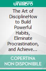 The Art of DisciplineHow to Build Powerful Habits, Eliminate Procrastination, and Achieve Extraordinary Results. E-book. Formato EPUB ebook